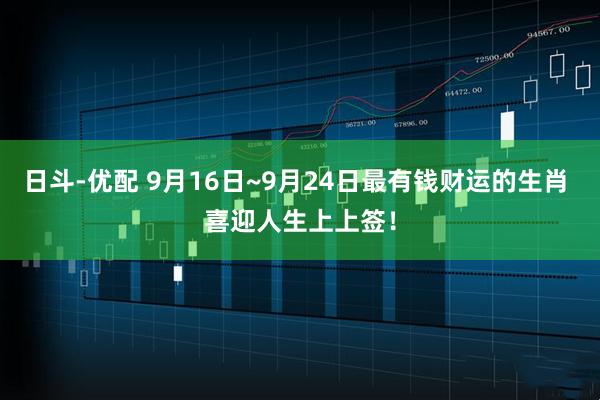 日斗-优配 9月16日~9月24日最有钱财运的生肖 喜迎人生上上签！