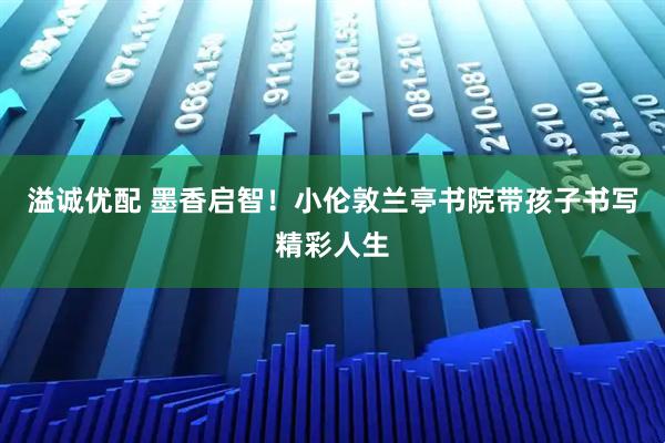 溢诚优配 墨香启智！小伦敦兰亭书院带孩子书写精彩人生