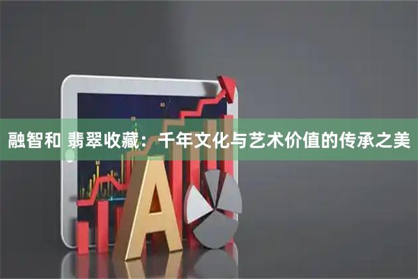 融智和 翡翠收藏：千年文化与艺术价值的传承之美
