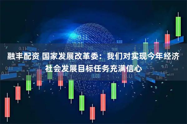 融丰配资 国家发展改革委：我们对实现今年经济社会发展目标任务充满信心