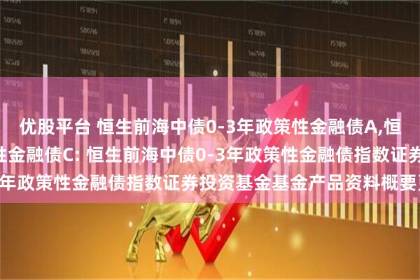 优股平台 恒生前海中债0-3年政策性金融债A,恒生前海中债0-3年政策性金融债C: 恒生前海中债0-3年政策性金融债指数证券投资基金基金产品资料概要更新
