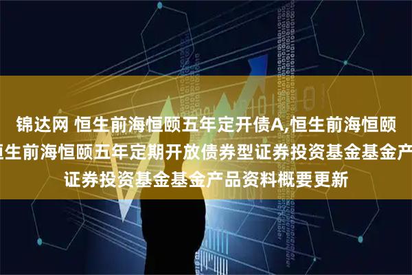 锦达网 恒生前海恒颐五年定开债A,恒生前海恒颐五年定开债C: 恒生前海恒颐五年定期开放债券型证券投资基金基金产品资料概要更新