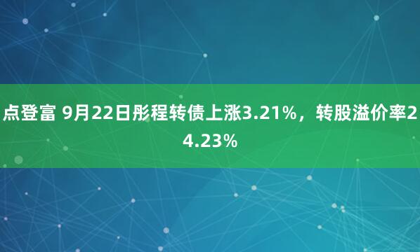 点登富 9月22日彤程转债上涨3.21%，转股溢价率24.23%