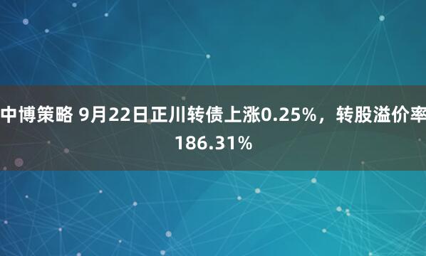 中博策略 9月22日正川转债上涨0.25%，转股溢价率186.31%