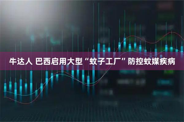 牛达人 巴西启用大型“蚊子工厂”防控蚊媒疾病
