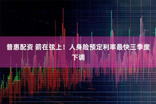 普惠配资 箭在弦上！人身险预定利率最快三季度下调