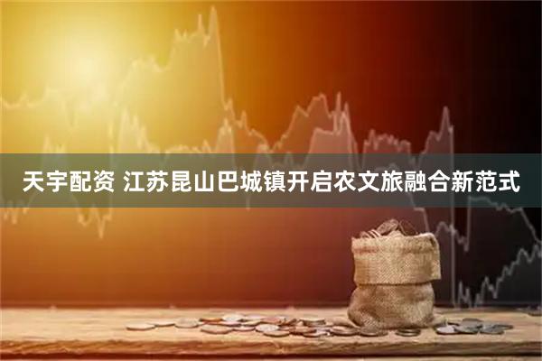 天宇配资 江苏昆山巴城镇开启农文旅融合新范式