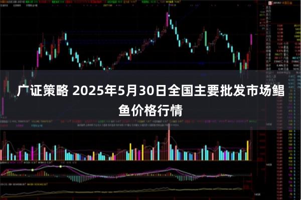广证策略 2025年5月30日全国主要批发市场鲳鱼价格行情