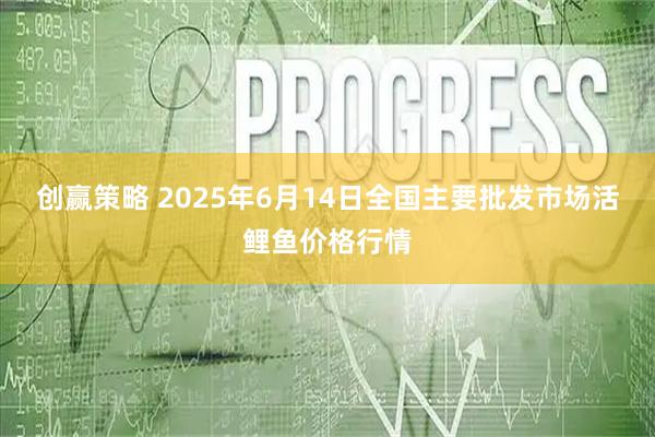 创赢策略 2025年6月14日全国主要批发市场活鲤鱼价格行情