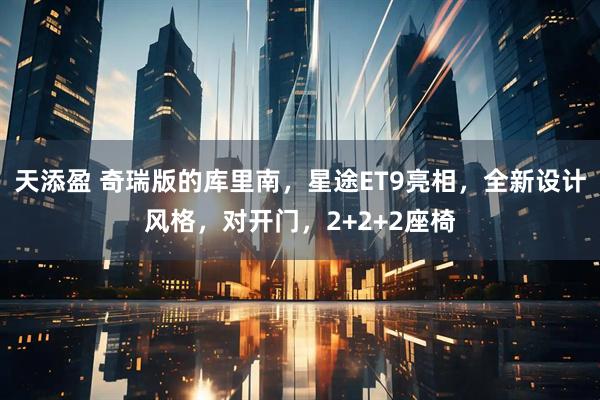 天添盈 奇瑞版的库里南，星途ET9亮相，全新设计风格，对开门，2+2+2座椅