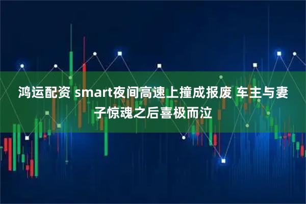 鸿运配资 smart夜间高速上撞成报废 车主与妻子惊魂之后喜极而泣