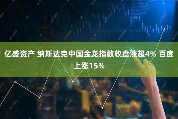 亿盛资产 纳斯达克中国金龙指数收盘涨超4% 百度上涨15%