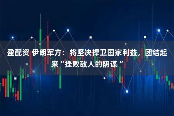 盈配资 伊朗军方：将坚决捍卫国家利益，团结起来“挫败敌人的阴谋“