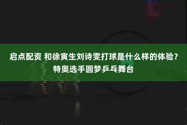 启点配资 和徐寅生刘诗雯打球是什么样的体验？特奥选手圆梦乒乓舞台
