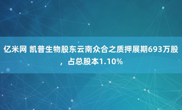 亿米网 凯普生物股东云南众合之质押展期693万股，占总股本1.10%