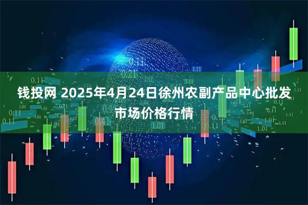 钱投网 2025年4月24日徐州农副产品中心批发市场价格行情