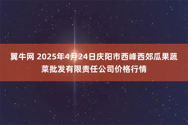 翼牛网 2025年4月24日庆阳市西峰西郊瓜果蔬菜批发有限责任公司价格行情