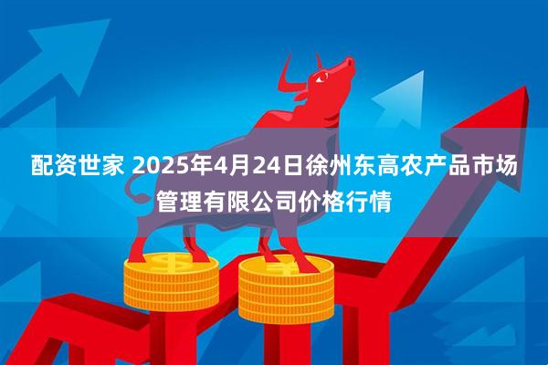 配资世家 2025年4月24日徐州东高农产品市场管理有限公司价格行情