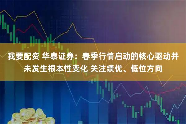 我要配资 华泰证券：春季行情启动的核心驱动并未发生根本性变化 关注绩优、低位方向