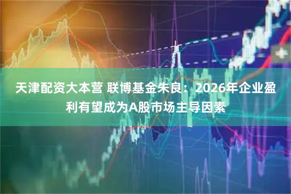 天津配资大本营 联博基金朱良：2026年企业盈利有望成为A股市场主导因素