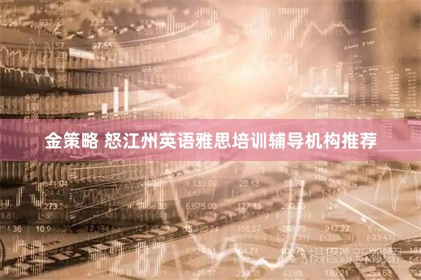金策略 怒江州英语雅思培训辅导机构推荐