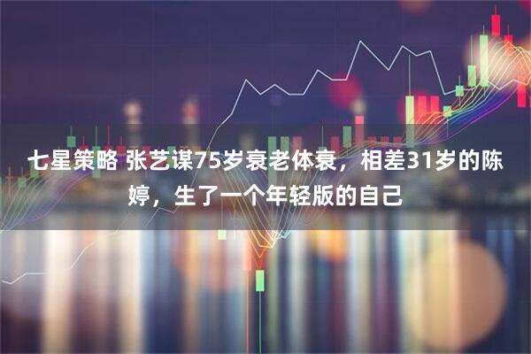 七星策略 张艺谋75岁衰老体衰，相差31岁的陈婷，生了一个年轻版的自己