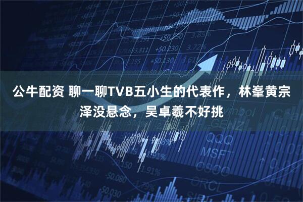 公牛配资 聊一聊TVB五小生的代表作，林峯黄宗泽没悬念，吴卓羲不好挑
