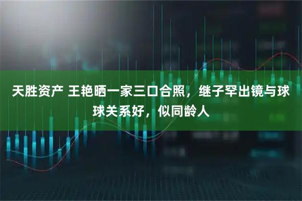 天胜资产 王艳晒一家三口合照，继子罕出镜与球球关系好，似同龄人