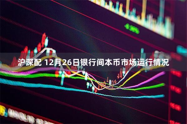 沪深配 12月26日银行间本币市场运行情况