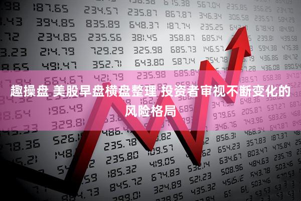趣操盘 美股早盘横盘整理 投资者审视不断变化的风险格局