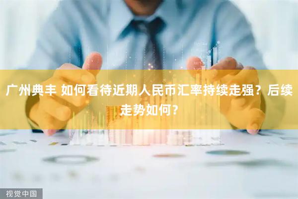 广州典丰 如何看待近期人民币汇率持续走强?后续走势如何?