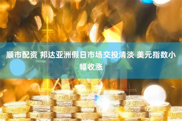 顺市配资 邦达亚洲假日市场交投清淡 美元指数小幅收涨