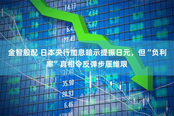 金智股配 日本央行加息暗示提振日元，但“负利率”真相令反弹步履维艰