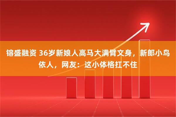 镕盛融资 36岁新娘人高马大满臂文身，新郎小鸟依人，网友：这小体格扛不住