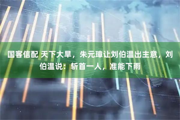 国客信配 天下大旱，朱元璋让刘伯温出主意，刘伯温说：斩首一人，准能下雨