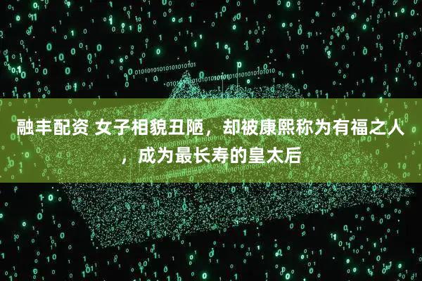 融丰配资 女子相貌丑陋，却被康熙称为有福之人，成为最长寿的皇太后