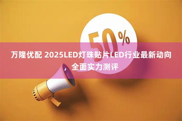 万隆优配 2025LED灯珠贴片LED行业最新动向，全面实力测评