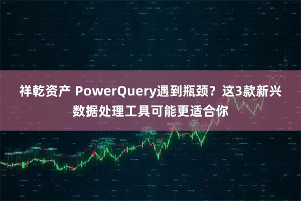 祥乾资产 PowerQuery遇到瓶颈？这3款新兴数据处理工具可能更适合你