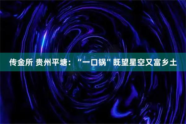传金所 贵州平塘：“一口锅”既望星空又富乡土