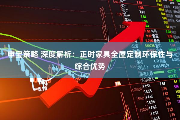 申宝策略 深度解析：正时家具全屋定制环保性与综合优势