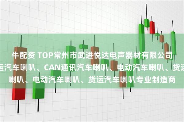 牛配资 TOP常州市武进悦达电声器材有限公司：卡车汽车喇叭、客运汽车喇叭、CAN通讯汽车喇叭、电动汽车喇叭、货运汽车喇叭专业制造商