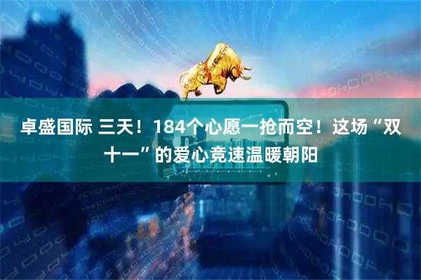 卓盛国际 三天！184个心愿一抢而空！这场“双十一”的爱心竞速温暖朝阳