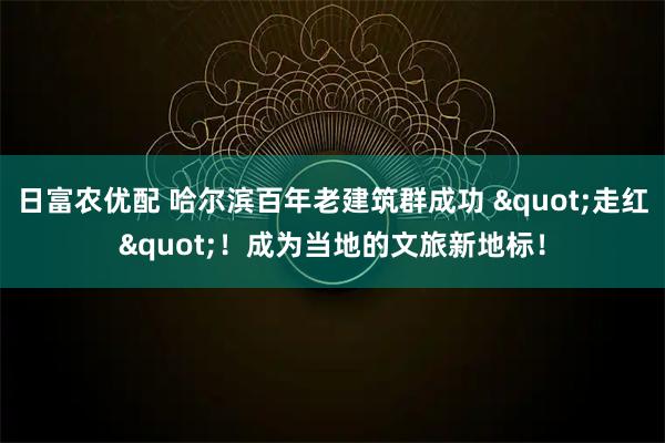 日富农优配 哈尔滨百年老建筑群成功 "走红"！成为当地的文旅新地标！
