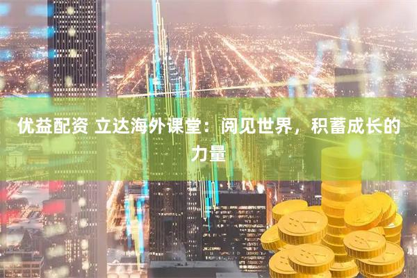 优益配资 立达海外课堂：阅见世界，积蓄成长的力量