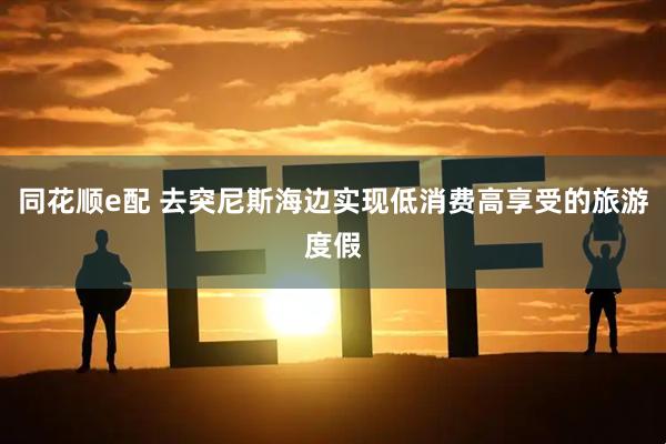 同花顺e配 去突尼斯海边实现低消费高享受的旅游度假