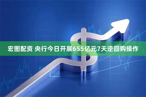 宏图配资 央行今日开展655亿元7天逆回购操作