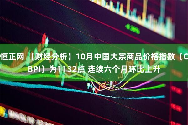 恒正网 【财经分析】10月中国大宗商品价格指数（CBPI）为1132点 连续六个月环比上升