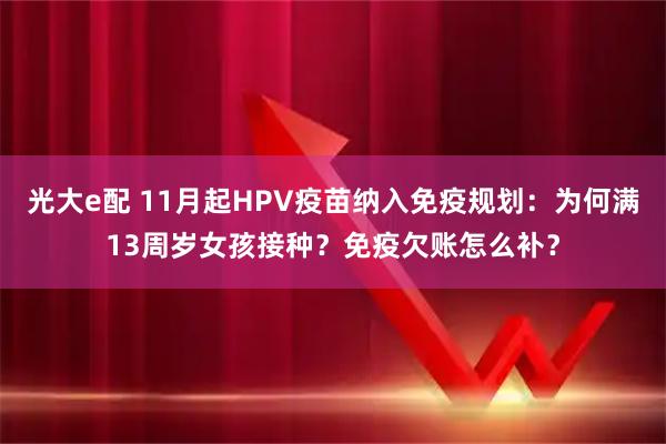 光大e配 11月起HPV疫苗纳入免疫规划：为何满13周岁女孩接种？免疫欠账怎么补？