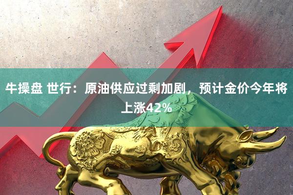 牛操盘 世行：原油供应过剩加剧，预计金价今年将上涨42%