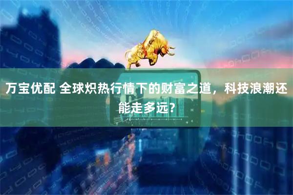 万宝优配 全球炽热行情下的财富之道，科技浪潮还能走多远？
